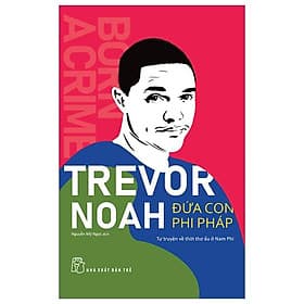 Trevor Noah - Đứa Con Phi Pháp - Tự Truyện Về Thời Thơ Ấu Ở Nam Phi - 