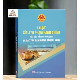 Luật Xử lý vi phạm hành chính (sửa đổi, bổ sung năm 2025) và các văn bản hướng dẫn thi hành - Lý Nam