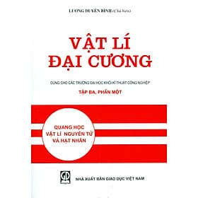 Vật Lí Đại Cương, Tập Ba - Phần 1: Quang Học, Vật Lí Nguyên Tử Và Hạt Nhân (Dùng cho các trường đại học khối kỹ thuật công nghiệp) - Lương Duyên Bình (Chủ biên) - Hạ