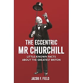 The Eccentric Mr Churchill: Little-Known Facts About the Greatest Briton by Jacob F. Field - Jacob