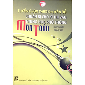 Tuyển Chọn Theo Chuyên Đề Chuẩn Bị Cho Kì Thi Vào Trung Học Phổ Thông Môn Toán Tập 1: Đại Số - Theo Theobald