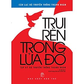 Trui Rèn Trong Lửa Đỏ - Câu lạc bộ Truyền thống Thành đoàn – NXB Trẻ - 