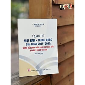 (Sách tham khảo) QUAN HỆ VIỆT NAM – TRUNG QUỐC GIAI ĐOẠN 2017 -2022 : Những điều chỉnh chính sách của Trung Quốc và hàm ý đối với Việt Nam - Đặng Thị Thúy Hà -NXB CTQGST - Việt Hà