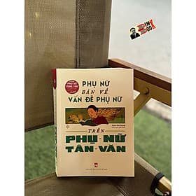 (Phụ nữ tùng thư, Tủ sách Giới và Phát triển) PHỤ NỮ BÀN VỀ VẤN ĐỀ PHỤ NỮ TRÊN PHỤ NỮ TÂN VĂN - Đoàn Ánh Dương biên soạn - NXB Phụ Nữ Việt Nam - 