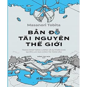 BẢN ĐỒ TÀI NGUYÊN THẾ GIỚI - TRANH ĐOẠT NĂNG LƯỢNG VÀ SỰ PHÂN CHIA QUYỀN LỰC ĐỊA CHÍNH TRỊ TOÀN CẦU - Nguyên Nhã