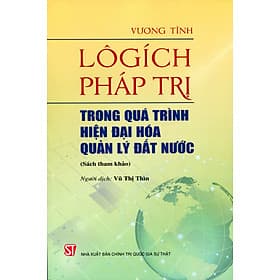 LÔGÍCH PHÁP TRỊ TRONG QUÁ TRÌNH HIỆN ĐẠI HÓA QUẢN LÝ ĐẤT NƯỚC - Vương Tĩnh - Vũ Thị Thìn dịch - Nxb Chính trị Quốc gia Sự thật - Vũ