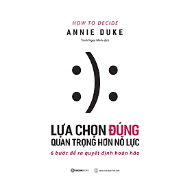 Lựa chọn đúng quan trọng hơn nỗ lực (How To Decide) - Tác giả Annie Duke - Bản Quyền - Annie Duke