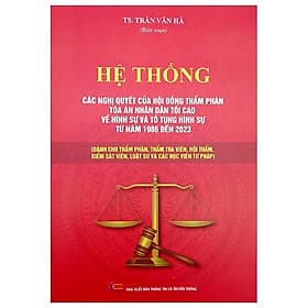 Hệ Thống Các Nghị Quyết Của Hội Đồng Thẩm Phán Tòa Án Nhân Dân Tối Cao Về Hình Sự Và Tố Tụng Hình Sự Từ Năm 1986 Đến 2023 (Dành Cho Phẩm Phán, Thẩm Tra Viên, Hội Thẩm, Kiểm Soát Viên, Luật Sự Và Các Học Viên Tư Pháp) - An Nam