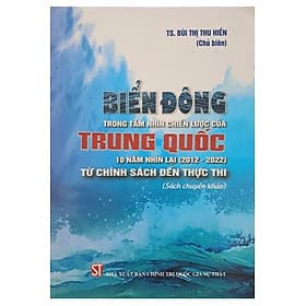 Biển Đông trong tầm nhìn chiến lược của Trung Quốc: 10 năm nhìn lại (2012 - 2022) - Từ chính sách đến thực thi (Sách chuyên khảo) - Trung Chính