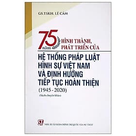 75 Năm Hình Thành, Phát Triển Của Hệ Thống Pháp Luật Hình Sự Việt Nam Và Định Hướng Tiếp Tục Hoàn Thiện (1945-2020) - Gia Thố