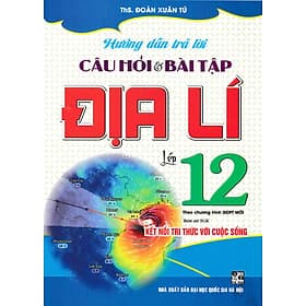 Hướng Dẫn Trả Lời Câu Hỏi Và Bài Tập Địa Lí Lớp 12 (Bám Sát SGK Kết Nối Tri Thức Với Cuộc Sống) - HA - Tri Thức