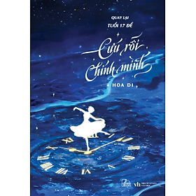 Sách Quay Lại Tuổi 17 Để Cứu Rỗi Chính Mình (trọn bộ) - Hoa Di - Tình cảm lãng mạn, học đường, thanh xuân, vườn trường, xuyên không, trọng sinh - Thanh Hoa