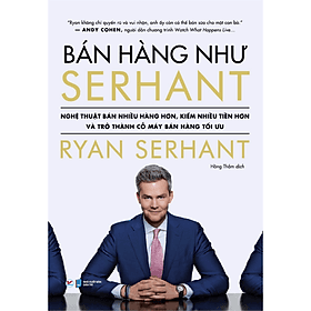 Bán Hàng Như Serhant - Cách Để Bán Nhiều Hàng Hơn, Kiếm Nhiều Tiền Hơn Và Trở Thành Cỗ Máy Bán Hàng Tối Ưu - Việt Hà