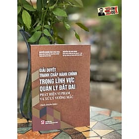 (Sách chuyên khảo) GIẢI QUYẾT TRANH CHẤP HÀNH CHÍNH TRONG LĨNH VỰC QUẢN LÝ ĐẤT ĐAI PHÁT HIỆN VI PHẠM VÀ XỬ LÝ VƯỚNG MẮC– Nguyễn Quang Đạo -NXB CT Quốc Gia Sự Thật - 