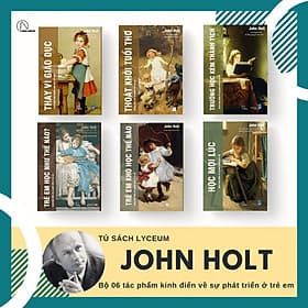 JOHN HOLT 6 cuốn: GIÁO DỤC VÌ HIỆN TẠI HAY VÌ TƯƠNG LAI: Học mọi lúc + Trường học kém thành tích + Thoát khỏi tuổi thơ: Những nhu cầu và quyền của trẻ em + Trẻ em học như thế nào + Trẻ em khó học thế nào + Thay vì giáo dục - An Vi