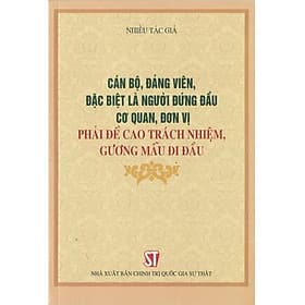 Cán Bộ, Đảng Viên, Đặc Biệt Là Người Đứng Đầu Cơ Quan, Đơn Vị Phải Đề Cao Trách Nhiệm, Gương Mẫu Đi Đầu - NXB Chính Trị Quốc Gia