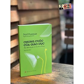 CHUNG CUỘC CỦA GIÁO DỤC – Xác Định Lại Giá Trị Của Nhà Trường – Neil Postman - dịch giả Nguyễn Quang Kính – NXB Tri Thức - Tri Thức