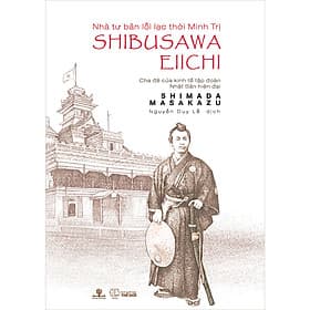 Nhà Tư Bản Lỗi Lạc Thời Minh Trị Shibusawa Eiichi - Cha Đẻ Của Kinh Tế Tập Đoàn Nhật Bản Hiện Đại - Đoàn Đại Trí
