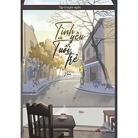 Tình Yêu và Tuổi Trẻ - Văn - Tập Truyện Ngắn Tâm Lý Tình Cảm Chữa Lành - Tri Thức