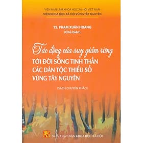 Tác Động Của Suy Giảm Rừng Tới Đời Sống Tinh Thần Các Dân Tộc Thiểu Số Vùng Tây Nguyên (Sách chuyên khảo) - TS. Phạm Xuân Hoàng chủ biên - Nguyên