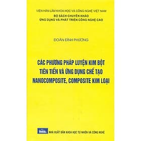 Các Phương Pháp Luyện Kim Bột Tiên Tiến Và Ứng Dụng Chế Tạo Nanocomposite, Composite Kim Loại (Bộ Sách Chuyên Khảo Ứng Dụng Và Phát Triển Công Nghê Cao) (Bìa Cứng) - Phương Phương