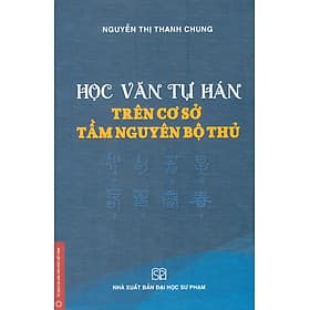 Học Văn Tự Hán Trên Cơ Sở Tầm Nguyên Bộ Thủ - Nguyễn Thị Thanh Chung - Nguyễn Thị Thanh Tú