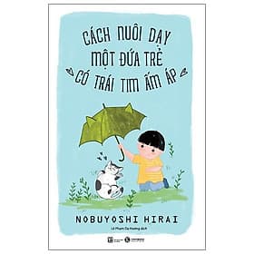 Sách Cách Nuôi Dạy Một Đứa Trẻ Có Trái Tim Ấm Áp (Tái Bản) - Nobuyoshi Hirai