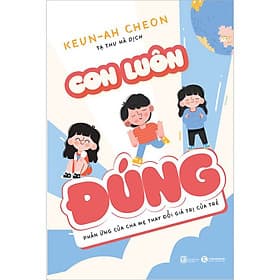 Sách Con luôn đúng - Phản ứng của cha mẹ thay đổi giá trị của trẻ - Keun-Ah Cheon