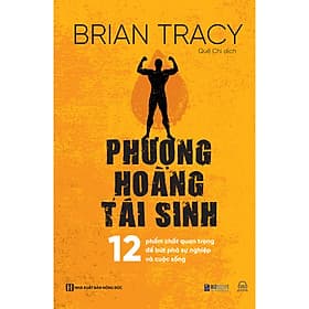 Sách Phượng Hoàng Tái Sinh - 12 Phẩm Chất Quan Trọng Để Bứt Phá Sự Nghiệp Và Cuộc Sống - Brian Tracy