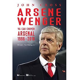 Arsene Wenger Và Câu Chuyện Arsenal 1996-2018 - Chuyện