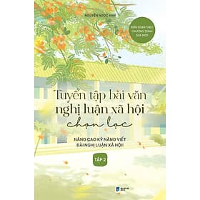 Tuyển Tập Bài Văn Nghị Luận Xã Hội Chọn Lọc: Nâng Cao Kỹ Năng Viết Bài Nghị Luận Xã Hội - Tập 2