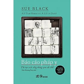 Báo Cáo Pháp Y: Tái Tạo Cuộc Sống Thông Qua Cái Chết - Sue Black - Trần Phương Thúy Dịch - Nhã Nam - Nam Trần