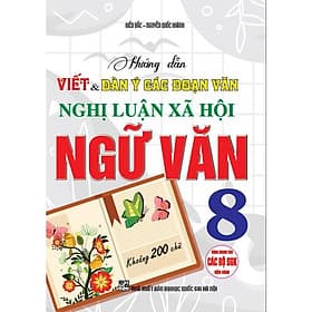 Hướng Dẫn Viết Và Dàn Ý Các Đoạn Văn Nghị Luận Xã Hội Ngữ Văn Lớp 8 - Khoảng 200 Chữ - Cho Các Bộ SGK Hiện Hành - An Vi
