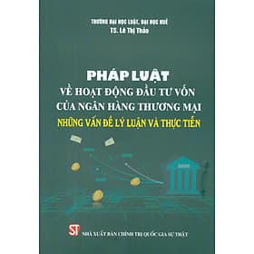 Pháp luật về hoạt động đấu tư vốn của ngân hàng thương mại - Những vân đề lý luận và thực tiễn - Lý Gia