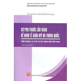 Sự Phụ Thuộc Lẫn Nhau Về Kinh Tế Giữa Mỹ Và Trung Quốc: Hiện Trạng, Xu Thế Và Tác Động Đến Việt Nam (Sách chuyên khảo) - Viện Hàn lâm Khoa học Xã hội Việt Nam - Viện Nghiên cứu Châu Mỹ; TS. Nguyễn Thị Hải Yến chủ biên - Viện Hàn Lâm Khoa Học Xã Hội Việt Nam