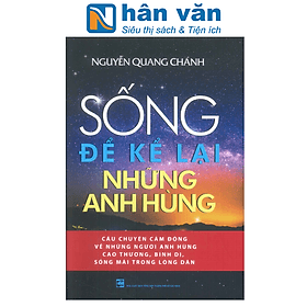 SỐNG ĐỂ KỂ LẠI NHỮNG ANH HÙNG - Câu Chuyện Cảm Động Về Những Người Anh Hùng Cao Thượng, Bình Dị, Sống Mãi Trong Lòng Dân - Đan Long