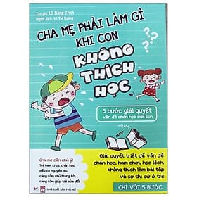 Sách Cha Mẹ Phải Làm Gì Khi Con Không Thích Học - 5 Bước Giải Quyết Vấn Đề Chán Học Của Con