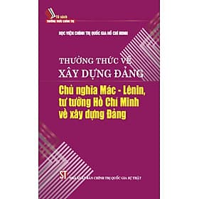 Thường thức về xây dựng Đảng: Chủ nghĩa Mác - Lênin, tư tưởng Hồ Chí Minh về xây dựng Đảng - Minh Quốc