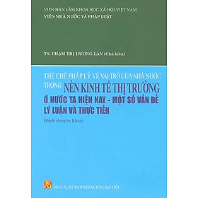 Thể Chế Pháp Lý Về Vai Trò Của Nhà Nước Trong Nền Kinh Tế Thị Trường Ở Nước Ta Hiện Nay - Một Số Vấn Đề Lý Luận Và Thực Tiễn (Sách Chuyên Khảo) - Nhà Sách Kinh Tế