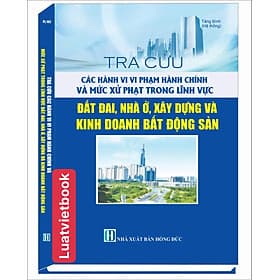 Tra Cứu Các Hành Vi Vi Phạm Hành Chính Và Mức Xử Phạt Trong Lĩnh Vực Đất Đai, Nhà ở, Xây Dựng Và Kinh Doanh Bất Động Sản - Linh Linh