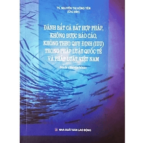 Đánh bắt cá bất hợp pháp, không được báo cáo, không theo quy định (IUU) trong pháp luật QT và PL VN - Nguyễn Thị Hồng Yến - NXB Lao động - Quý Somsen