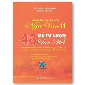 Hướng dẫn ôn tập môn Ngữ văn 11 - 43 Đề tự luận Đọc - Viết (Theo định dạng đề thi mới của Bộ Giáo dục và Đào tạo) - An Vi