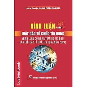Bình Luận Luật Các Tổ Chức Tính Dụng ( Bình luận chung và toàn bộ 210 điều của Luật Các Tổ Chức Tín Dụng năm 2024) - Bình
