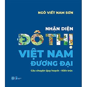 NHẬN DIỆN ĐÔ THỊ VIỆT NAM ĐƯƠNG ĐẠI – Câu chuyện Quy hoạch – Kiến trúc - Ngô Viết Nam Sơn – PhanBook - 