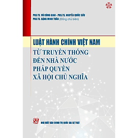 Luật Hành chính Việt Nam: Từ truyền thống đến Nhà nước pháp quyền xã hội chủ nghĩa (bản in 2023) - Gia Thố