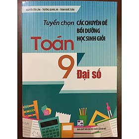 Tuyển chọn các chuyên đề bồi dưỡng học sinh giỏi Toán 9 - Đại số - 