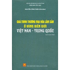 Quá Trình Thương Mại Hóa Lâm Sản Ở Vùng Biên Giới Việt Nam - Trung Quốc (Sách chuyên khảo) - Viện Hàn lâm Khoa học Xã hội Việt Nam - Viện Dân tộc học - Nguyễn Công Thảo chủ biên - Viện Hàn Lâm Khoa Học Xã Hội Việt Nam