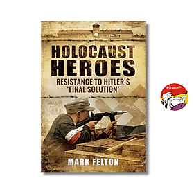 Holocaust Heroes : Resistance to Hitler's Final Solution by Mark Felton - Mark Dampier