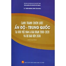 Cạnh Tranh Chiến Lược Ấn Độ - Trung Quốc Tại Khu Vực Nam Á Giai Đoạn 2000-2020 Và Dự Báo Đến 2030 (Sách chuyên khảo) - Viện Hàn lâm Khoa học Xã hội Việt Nam - Viện Nghiên cứu Ấn Độ và Tây Nam Á; TS. Trần Hoàng Long chủ biên - A Nam