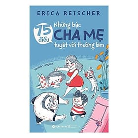 75 Điều Những Bậc Cha Mẹ Tuyệt Vời Nên Làm (Bắt đầu bằng việc thay đổi cách hành xử của chính mình) - Bản Quyền - 